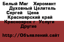 Белый Маг   Хиромант     Духовный Целитель Сергей › Цена ­ 1 000 - Красноярский край, Красноярск г. Услуги » Другие   